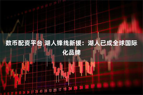 数币配资平台 湖人锋线新援：湖人已成全球国际化品牌