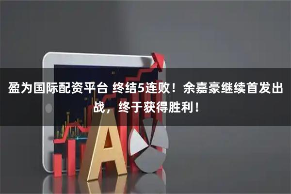 盈为国际配资平台 终结5连败！余嘉豪继续首发出战，终于获得胜利！