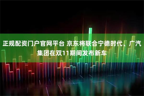 正规配资门户官网平台 京东将联合宁德时代、广汽集团在双11期间发布新车
