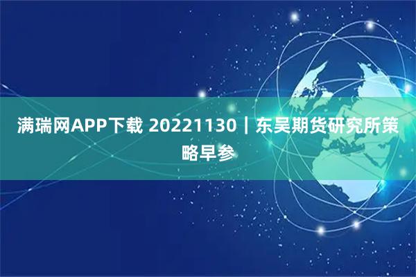满瑞网APP下载 20221130｜东吴期货研究所策略早参