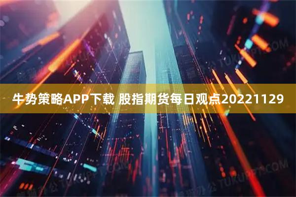 牛势策略APP下载 股指期货每日观点20221129