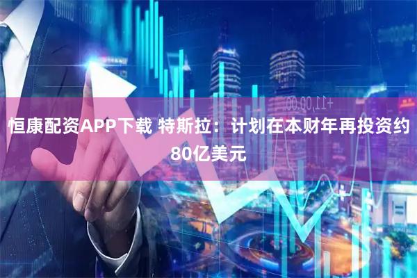 恒康配资APP下载 特斯拉：计划在本财年再投资约80亿美元