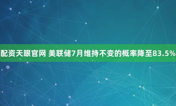 配资天眼官网 美联储7月维持不变的概率降至83.5%