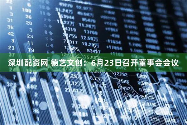 深圳配资网 德艺文创：6月23日召开董事会会议