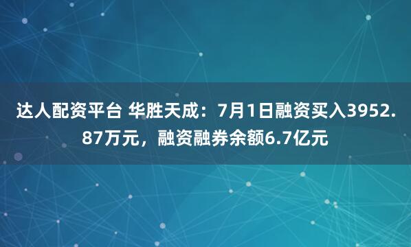 达人配资平台 华胜天成：7月1日融资买入3952.87万元，融资融券余额6.7亿元