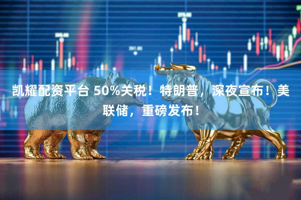 凯耀配资平台 50%关税！特朗普，深夜宣布！美联储，重磅发布！