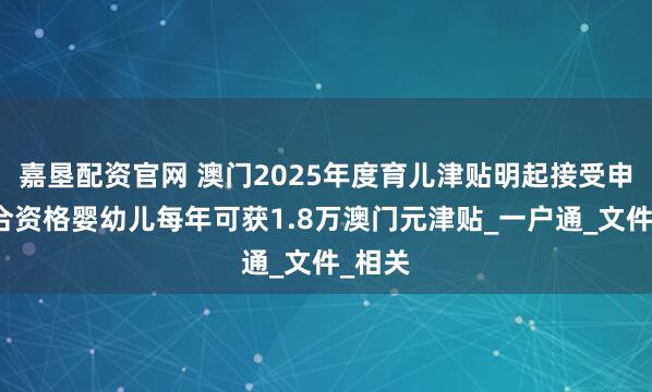 嘉垦配资官网 澳门2025年度育儿津贴明起接受申请，合资格婴幼儿每年可获1.8万澳门元津贴_一户通_文件_相关
