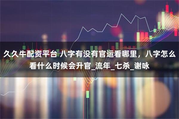 久久牛配资平台 八字有没有官运看哪里，八字怎么看什么时候会升官_流年_七杀_谢咏