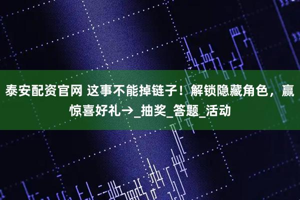 泰安配资官网 这事不能掉链子！解锁隐藏角色，赢惊喜好礼→_抽奖_答题_活动