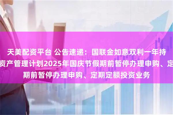 天美配资平台 公告速递：国联金如意双利一年持有期债券型集合资产管理计划2025年国庆节假期前暂停办理申购、定期定额投资业务