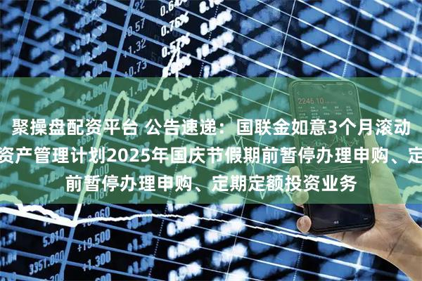 聚操盘配资平台 公告速递：国联金如意3个月滚动持有债券型集合资产管理计划2025年国庆节假期前暂停办理申购、定期定额投资业务