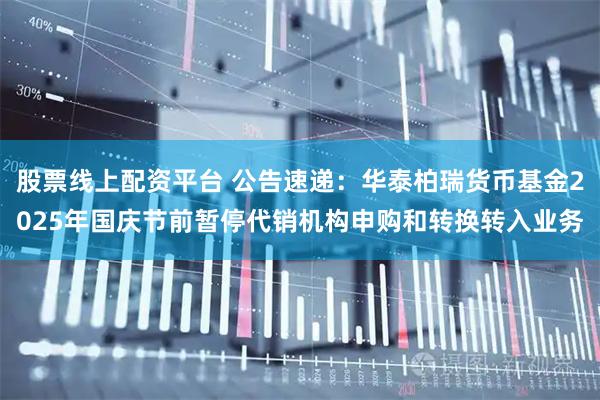 股票线上配资平台 公告速递：华泰柏瑞货币基金2025年国庆节前暂停代销机构申购和转换转入业务