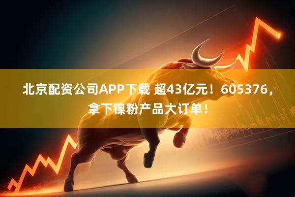 北京配资公司APP下载 超43亿元！605376，拿下镍粉产品大订单！