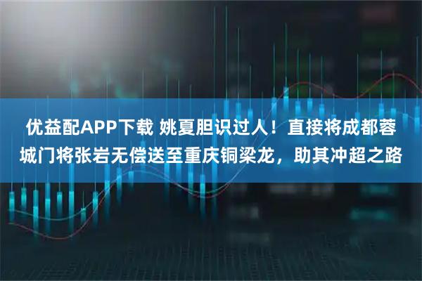 优益配APP下载 姚夏胆识过人！直接将成都蓉城门将张岩无偿送至重庆铜梁龙，助其冲超之路