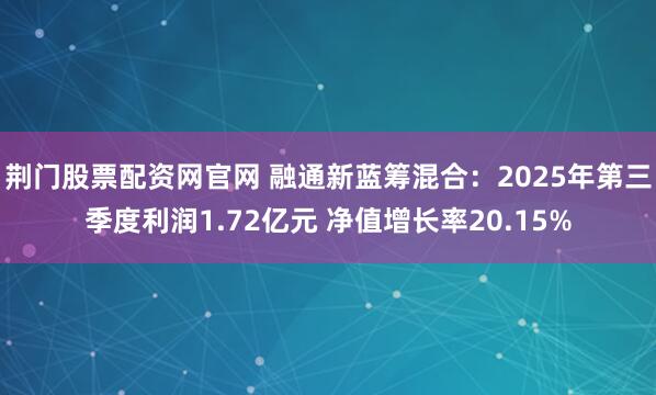 荆门股票配资网官网 融通新蓝筹混合：2025年第三季度利润1.72亿元 净值增长率20.15%