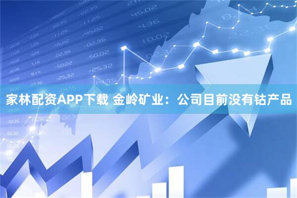 家林配资APP下载 金岭矿业：公司目前没有钴产品