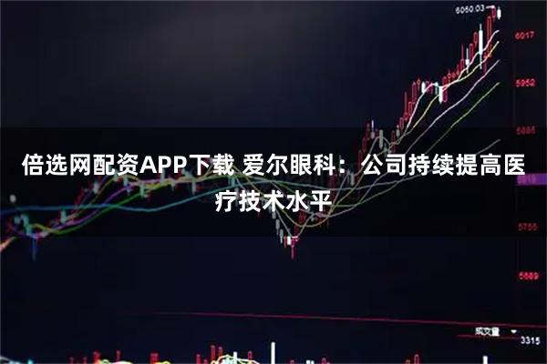 倍选网配资APP下载 爱尔眼科：公司持续提高医疗技术水平