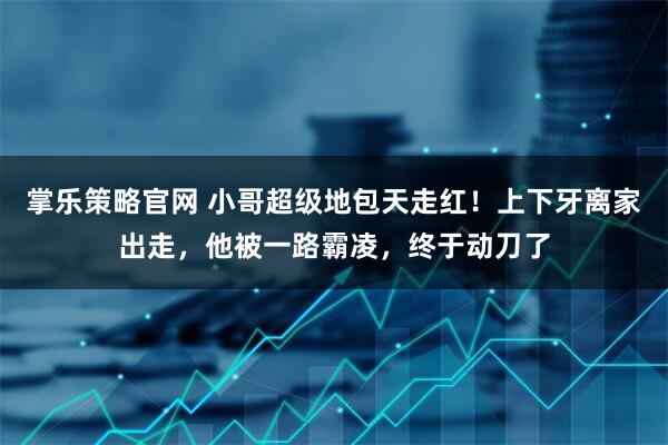 掌乐策略官网 小哥超级地包天走红！上下牙离家出走，他被一路霸凌，终于动刀了