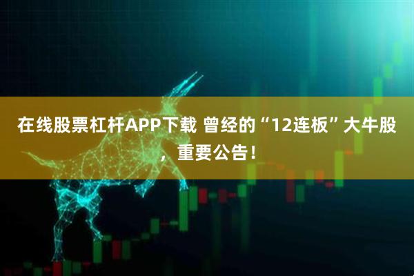 在线股票杠杆APP下载 曾经的“12连板”大牛股，重要公告！