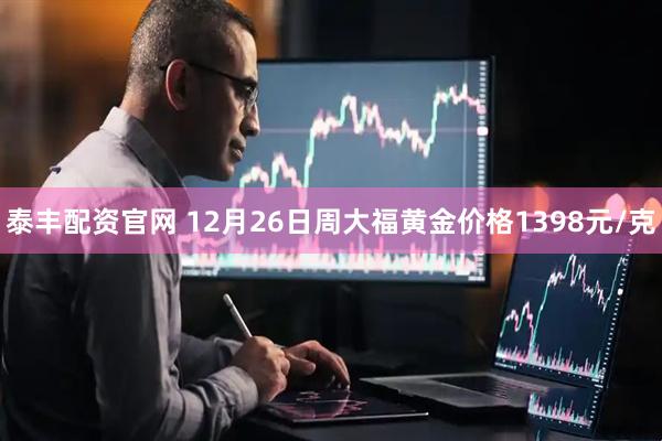 泰丰配资官网 12月26日周大福黄金价格1398元/克
