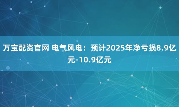 万宝配资官网 电气风电：预计2025年净亏损8.9亿元-10.9亿元
