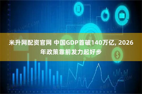 米升网配资官网 中国GDP首破140万亿, 2026年政策靠前发力起好步