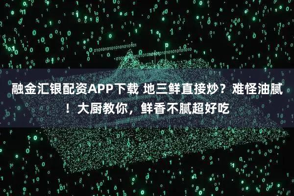 融金汇银配资APP下载 地三鲜直接炒？难怪油腻！大厨教你，鲜香不腻超好吃