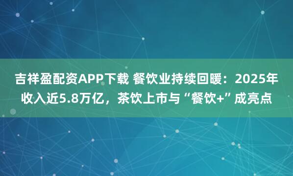 吉祥盈配资APP下载 餐饮业持续回暖：2025年收入近5.8万亿，茶饮上市与“餐饮+”成亮点
