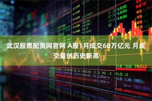 武汉股票配资网官网 A股1月成交60万亿元 月成交量创历史新高