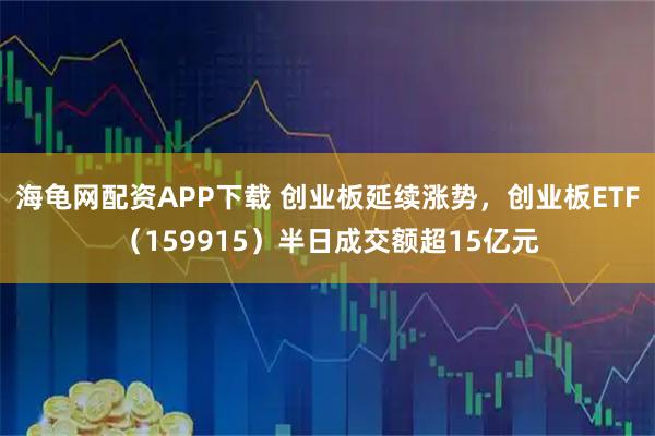 海龟网配资APP下载 创业板延续涨势，创业板ETF（159915）半日成交额超15亿元