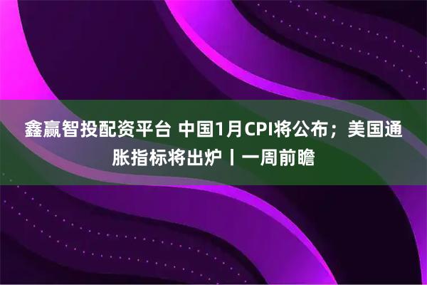 鑫赢智投配资平台 中国1月CPI将公布；美国通胀指标将出炉丨一周前瞻