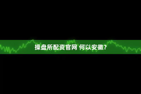 操盘所配资官网 何以安徽？