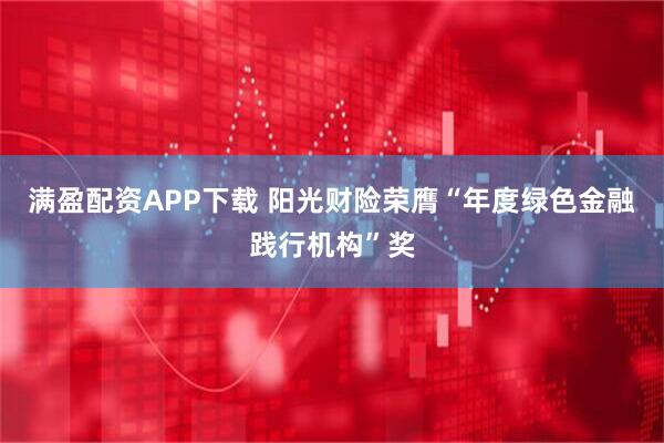满盈配资APP下载 阳光财险荣膺“年度绿色金融践行机构”奖