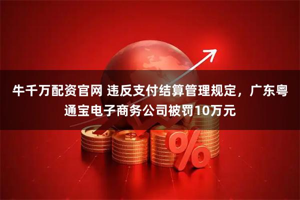 牛千万配资官网 违反支付结算管理规定，广东粤通宝电子商务公司被罚10万元
