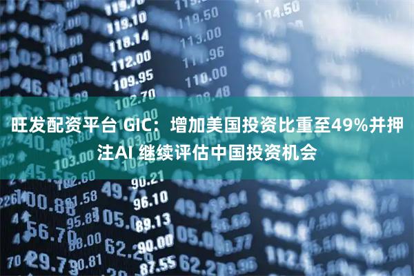旺发配资平台 GIC：增加美国投资比重至49%并押注AI 继续评估中国投资机会