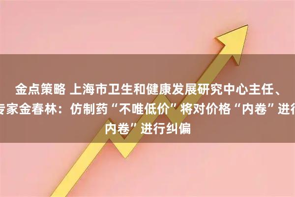金点策略 上海市卫生和健康发展研究中心主任、医改专家金春林：仿制药“不唯低价”将对价格“内卷”进行纠偏