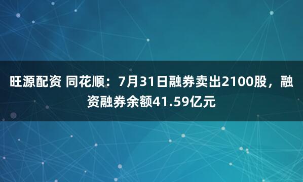 旺源配资 同花顺：7月31日融券卖出2100股，融资融券余额41.59亿元