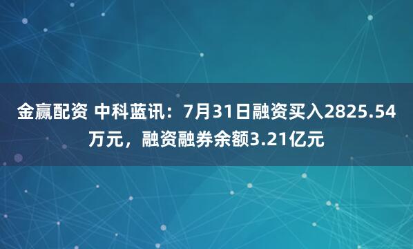 金赢配资 中科蓝讯：7月31日融资买入2825.54万元，融资融券余额3.21亿元