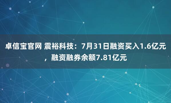 卓信宝官网 震裕科技：7月31日融资买入1.6亿元，融资融券余额7.81亿元