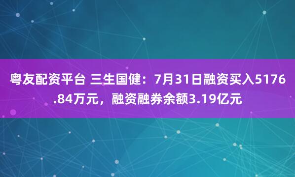 粤友配资平台 三生国健：7月31日融资买入5176.84万元，融资融券余额3.19亿元