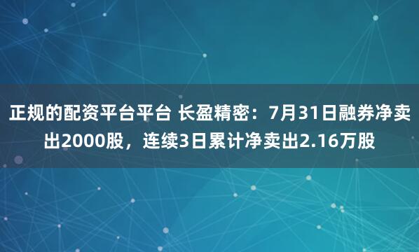 正规的配资平台平台 长盈精密：7月31日融券净卖出2000股，连续3日累计净卖出2.16万股