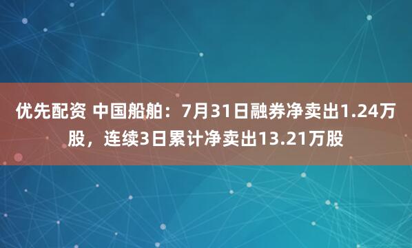 优先配资 中国船舶：7月31日融券净卖出1.24万股，连续3日累计净卖出13.21万股