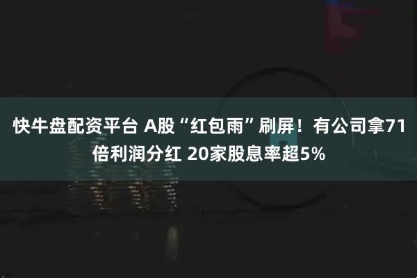 快牛盘配资平台 A股“红包雨”刷屏！有公司拿71倍利润分红 20家股息率超5%