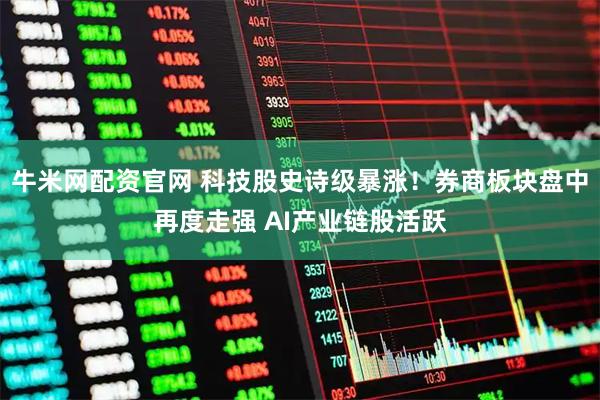牛米网配资官网 科技股史诗级暴涨！券商板块盘中再度走强 AI产业链股活跃