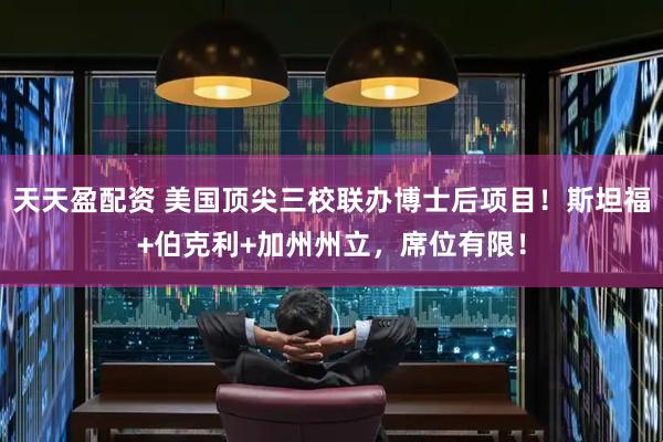 天天盈配资 美国顶尖三校联办博士后项目！斯坦福+伯克利+加州州立，席位有限！