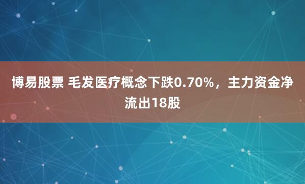 博易股票 毛发医疗概念下跌0.70%，主力资金净流出18股