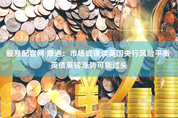 股易配官网 摩通：市场或误读英国央行风险平衡 英债英镑涨势可能过头